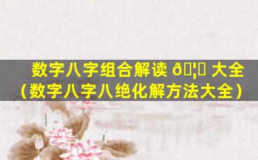 数字八字组合解读 🦍 大全（数字八字八绝化解方法大全）